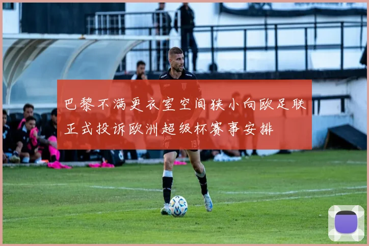 巴黎不满更衣室空间狭小向欧足联正式投诉欧洲超级杯赛事安排